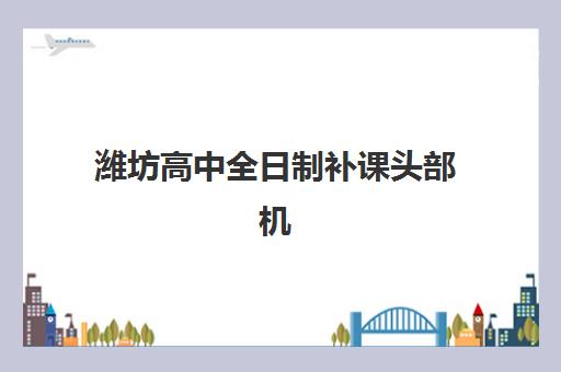 潍坊高中全日制补课头部机构年度白皮书如何解读？2025年十大标杆机构深度剖析、择校策略与行业趋势全指南