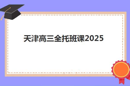 天津高三全托班课2025年时间具体时间如何安排？最新课程表、各学期规划与报名指南