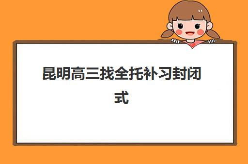 昆明高三找全托补习封闭式集训营地址电话如何查询?2025年最新联系方式汇总与择校全指南 昆明高三找全托补习封闭式集训营地址电话如何查询?2025年最新联系方式汇总与择校全指南