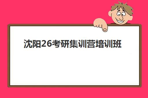 沈阳26考研集训营培训班哪个比较好一点？2025年最新权威排名Top5、择校指南与成功案例深度解析