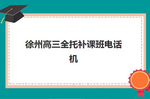 徐州高三全托补课班电话机构哪个比较好一点？2025年最新TOP5机构详细对比、联系方式与择校全指南
