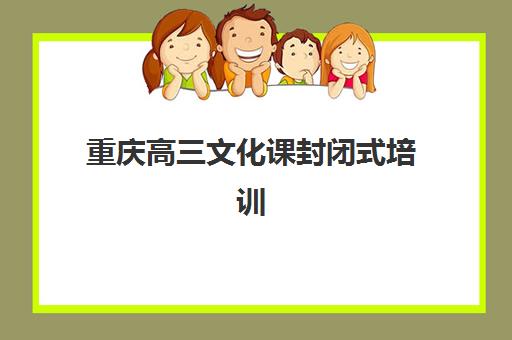 重庆高三文化课封闭式培训班集训班哪个好一点？2025年最新排名对比、择校指南与避坑全攻略