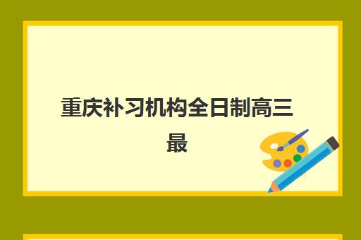 重庆补习机构全日制高三最好的培训机构排名如何查询？2025年最新权威榜单与科学择校全攻略
