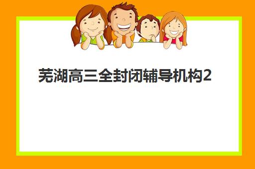 芜湖高三全封闭辅导机构2025辅导班哪儿最好如何科学选择？2025年权威TOP5排名解析、择校指南与成功策略