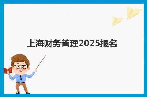 上海财务管理2025报名时间表如何查询？最新时间安排、报名流程与备考指南全解析