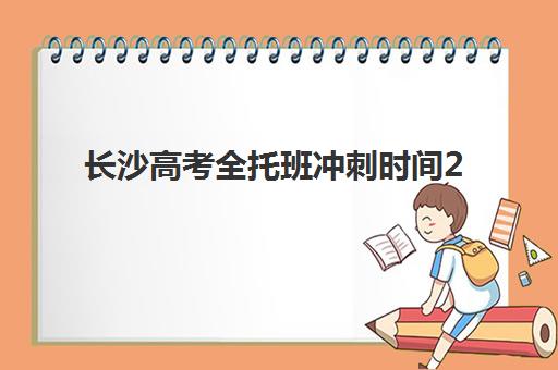 长沙高考全托班冲刺时间2025年考试时间如何规划最科学？完整时间轴、备考策略与择班指南