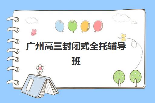 广州高三封闭式全托辅导班2025年分数线是多少如何查询？最新权威预测、择校标准与备考攻略全解析