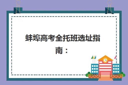 蚌埠高考全托班选址指南：关键机构详细地址与个性化择校步骤解析