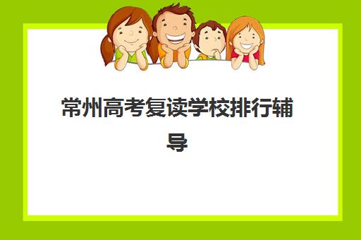 常州高考复读学校排行辅导机构哪家强些？2025年最新排名解析与择校指南