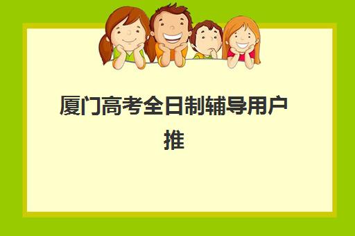 厦门高考全日制辅导用户推荐度TOP3:2025年真实用户评价与机构选择全指南 厦门高考全日制辅导用户推荐度TOP3:2025年真实用户评价与机构选择全指南