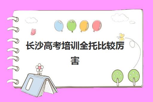 长沙高考培训全托比较厉害的培训机构数学如何选择？2025年最新十大机构排名、课程特色与择校全攻略
