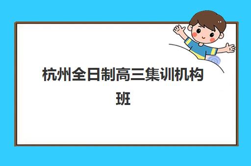 杭州全日制高三集训机构班培训机构哪家好一点？2025年最新排名、择校指南与成功案例解析