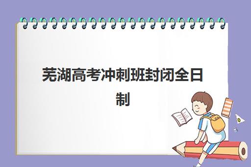 芜湖高考冲刺班封闭全日制辅导班学费一般多少钱？2025年最新价格表、影响因素及性价比选择指南