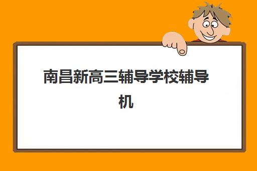 南昌新高三辅导学校辅导机构有哪些地方？2025年最新权威排名与高性价比择校全攻略