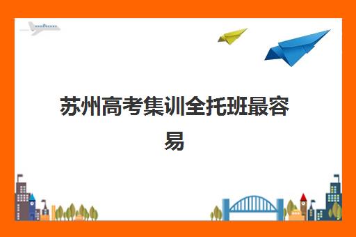 苏州高考集训全托班最容易的大学排名如何参考？2025年目标院校梯度解析与科学择校全攻略