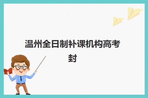 温州全日制补课机构高考封闭式集训营地址在哪?2025年最新校区分布地图与择校指南全解析 温州全日制补课机构高考封闭式集训营地址在哪?2025年最新校区分布地图与择校指南全解析