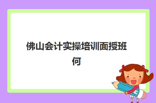 佛山会计实操培训面授班何时报名？2025年最新报名时间表与机构课程全解析