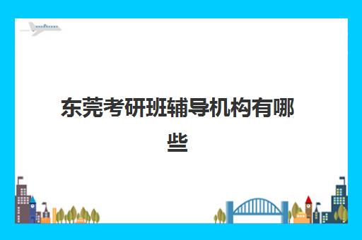 东莞考研班辅导机构有哪些地方好？2025年最新权威排名与科学择校全攻略
