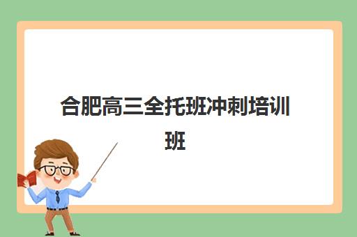 合肥高三全托班冲刺培训班排名机构有哪些？2025年十大榜单详情、费用对比与科学择校全攻略