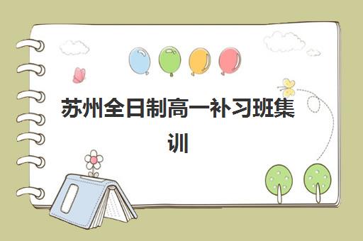 苏州全日制高一补习班集训营排名前十名有哪些？2025年最新TOP10榜单、评估标准与择校全流程指南