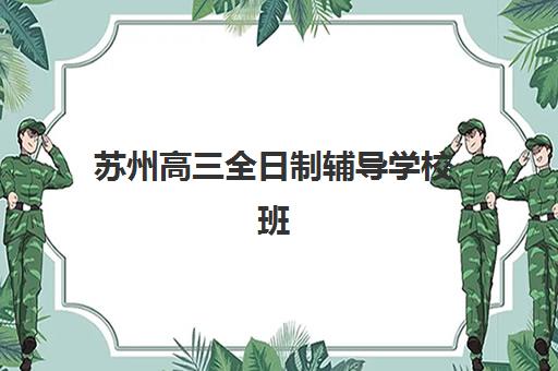 苏州高三全日制辅导学校班辅导班有哪些学校？2025年最新权威排名、各校特色解析与科学择校全攻略