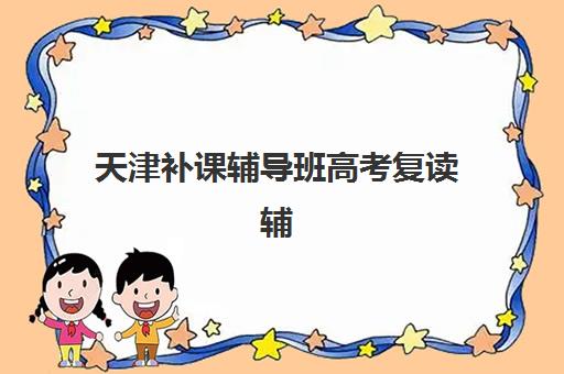 天津补课辅导班高考复读辅导机构哪家强一点啊？2025年最新权威TOP10排名、择校指南与家长真实评价全解析