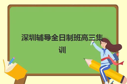 深圳辅导全日制班高三集训营排名前十名如何选择？2025年最新权威榜单详情、择校标准与报读全指南