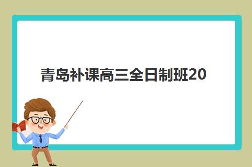 青岛补课高三全日制班2025培训哪个好？最新排名榜单、择校指南与成功案例解析