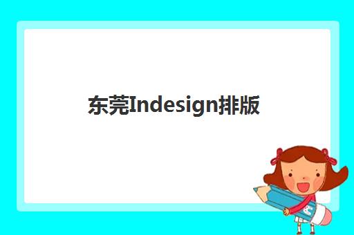 东莞Indesign排版课程现场确认时间2025如何查询？最新机构时间表与报名全攻略