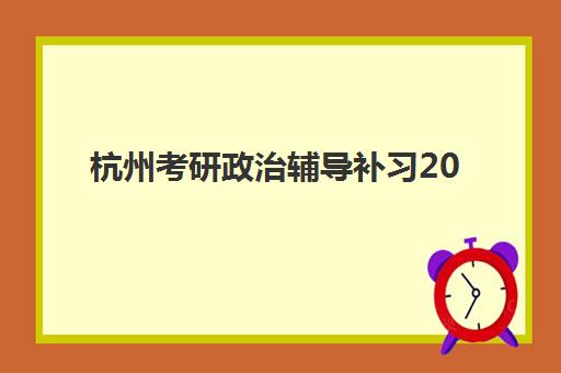 杭州考研政治辅导补习2025报名时间是多少？最新官方时间表、报名流程与顶尖辅导机构选择全指南
