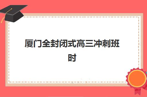 厦门全封闭式高三冲刺班时间2025年公布了吗？最新招生日程、课程安排与择校全攻略