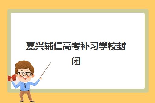 嘉兴辅仁高考补习学校封闭式集训营地址在哪？2025年详细位置、交通路线与课程特色全解析
