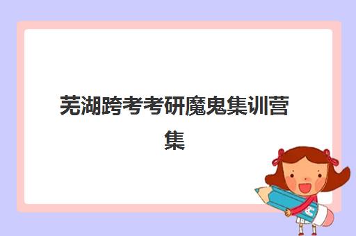 芜湖跨考考研魔鬼集训营集训营排名榜最新公布如何查询？2025年权威榜单解析与择校指南全攻略