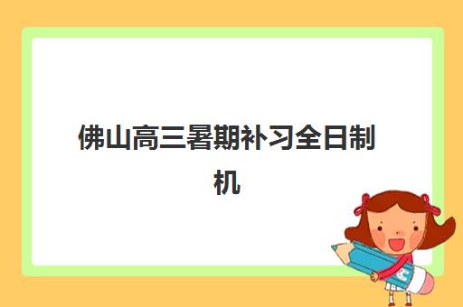 佛山高三暑期补习全日制机构培训机构哪个好费用多少？2025年最新排名与费用全攻略