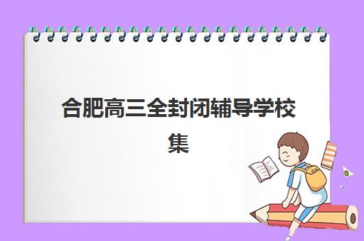 合肥高三全封闭辅导学校集训营哪个比较好？2025年最新十大权威机构排名、各校特色解析与科学择校全指南