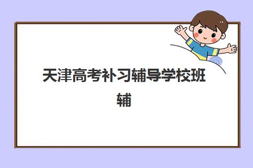 天津高考补习辅导学校班辅导班有哪些学校招生？2025年最新权威排名、择校指南与成功案例全解析