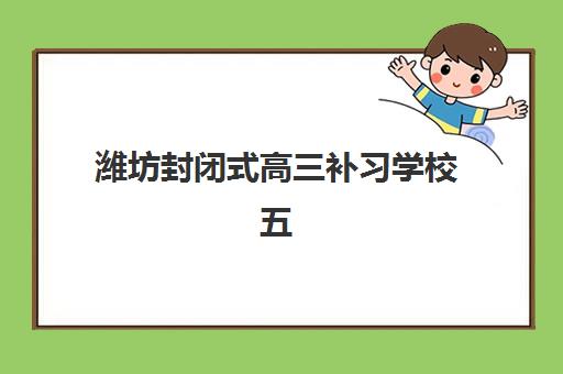 潍坊封闭式高三补习学校五大特色机构多维评估如何开展？2025年最新排名标准、各校优势解析与科学择校全指南