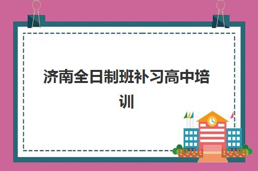 济南全日制班补习高中培训机构哪家口碑比较好？2025年最新权威排名、择校标准与家长真实评价全解析