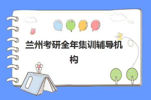 兰州考研全年集训辅导机构集训营排名榜最新公布如何查询？2025年十大权威榜单、择校指南与成功案例全解析