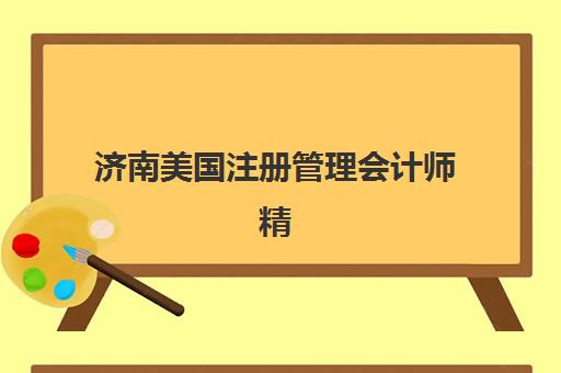 济南美国注册管理会计师精品课程2025培训哪个好？最新机构排名、课程特色与选择全指南