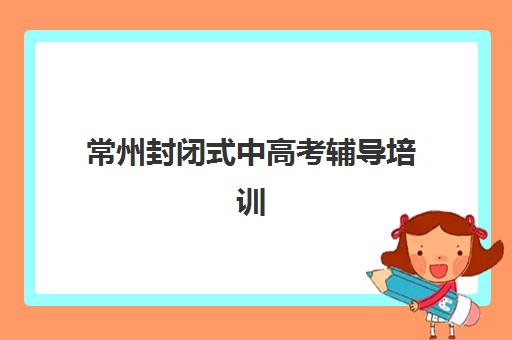 常州封闭式中高考辅导培训预报名考点查询时间如何安排？2025年最新时间表与一站式操作指南