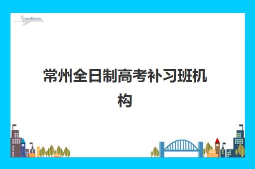 常州全日制高考补习班机构培训机构寄宿基地有哪些？2025年最新Top5寄宿环境、管理模式与零踩坑择校全攻略