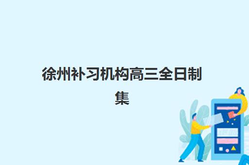 徐州补习机构高三全日制集中训练营怎么样啊？2025年收费标准、服务对比与择校全指南