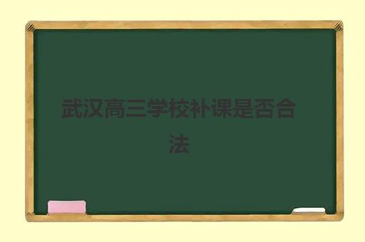 武汉高三学校补课是否合法？2025年最新政策解读、报名流程与择校指南全解析