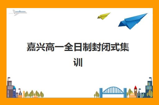 嘉兴高一全日制封闭式集训报名时间及流程安排如何查询？2025年最新时间表、报名步骤与成功案例全解析