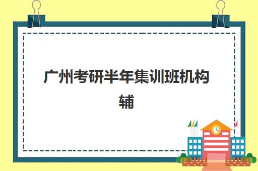 广州考研半年集训班机构辅导班有哪些地方招生？2025年最新招生地点、机构排名与择校全攻略