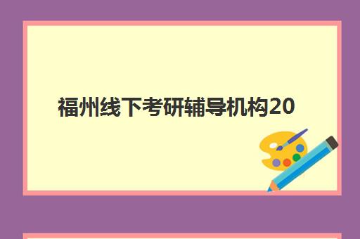 福州线下考研辅导机构2025辅导班哪儿最好？最新实力排名解析、择校标准与报名全指南
