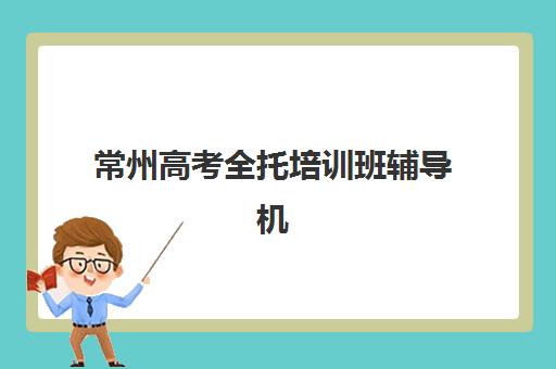 常州高考全托培训班辅导机构排名一览表？2025年最新权威榜单、择校要点与实地考察全攻略