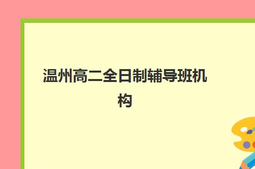 温州高二全日制辅导班机构发展指数TOP5如何选？2025年最新排名、课程特色与择校指南