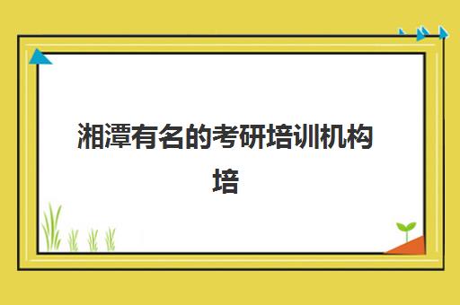 湘潭有名的考研培训机构培训学校排名前十名如何选择?2025年最新权威榜单、择校指南与成功经验分享 湘潭有名的考研培训机构培训学校排名前十名如何选择?2025年最新权威榜单、择校指南与成功经验分享